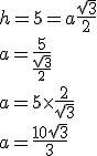 h=5=a\fr{\sqrt{3}}{2}
 \\ a=\fr{5}{\fr{\sqrt{3}}{2}}
 \\ a=5\time \fr{2}{\sqrt{3}}
 \\ a=\fr{10\sqrt{3}}{3}